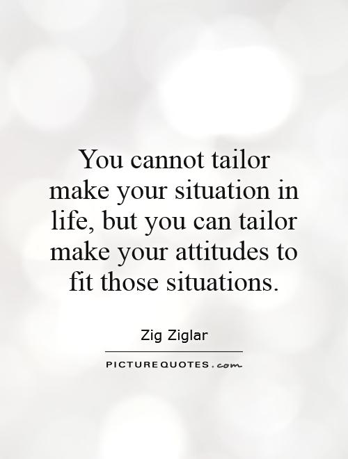 you-cannot-tailor-make-your-situation-in-life-but-you-can-tailor-make-your-attitudes-to-fit-those-quote-1
